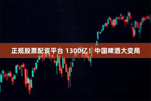 正规股票配资平台 1300亿！中国啤酒大变局