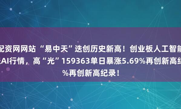 配资网网站 “易中天”迭创历史新高！创业板人工智能领涨AI行情，高“光”159363单日暴涨5.69%再创新高纪录！