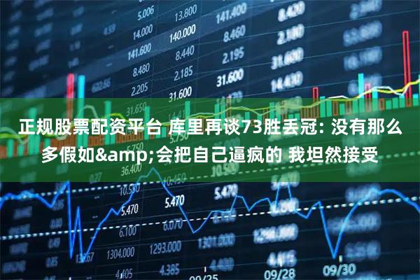 正规股票配资平台 库里再谈73胜丢冠: 没有那么多假如&会把自己逼疯的 我坦然接受