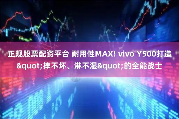 正规股票配资平台 耐用性MAX! vivo Y500打造"摔不坏、淋不湿"的全能战士