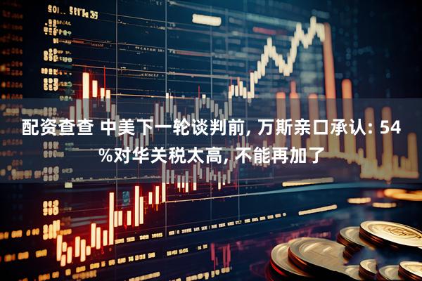 配资查查 中美下一轮谈判前, 万斯亲口承认: 54%对华关税太高, 不能再加了