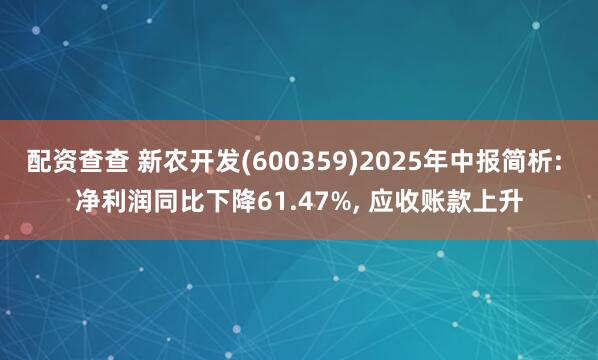 配资查查 新农开发(600359)2025年中报简析: 净利润同比下降61.47%, 应收账款上升