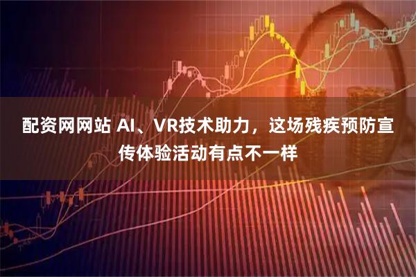 配资网网站 AI、VR技术助力，这场残疾预防宣传体验活动有点不一样