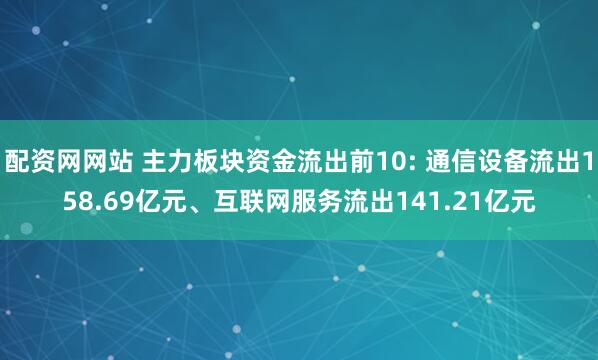 配资网网站 主力板块资金流出前10: 通信设备流出158.69亿元、互联网服务流出141.21亿元