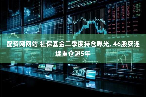 配资网网站 社保基金二季度持仓曝光, 46股获连续重仓超5年