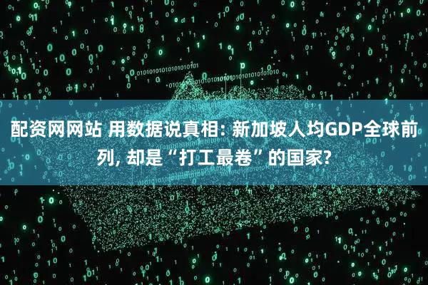 配资网网站 用数据说真相: 新加坡人均GDP全球前列, 却是“打工最卷”的国家?