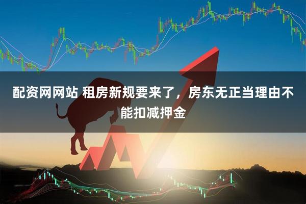 配资网网站 租房新规要来了，房东无正当理由不能扣减押金