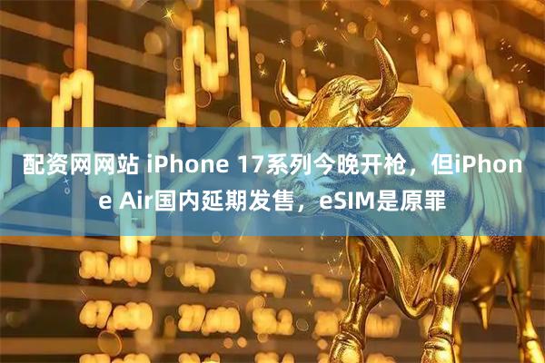 配资网网站 iPhone 17系列今晚开枪，但iPhone Air国内延期发售，eSIM是原罪