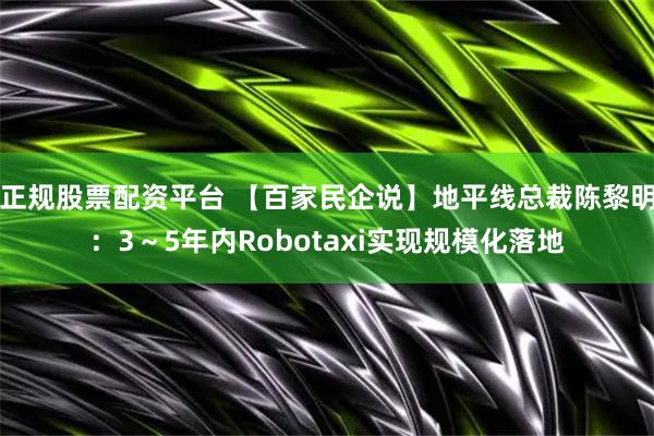 正规股票配资平台 【百家民企说】地平线总裁陈黎明：3～5年内Robotaxi实现规模化落地