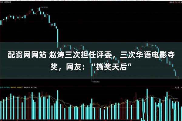 配资网网站 赵涛三次担任评委，三次华语电影夺奖，网友：“撕奖天后”