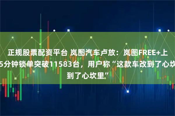 正规股票配资平台 岚图汽车卢放：岚图FREE+上市15分钟锁单突破11583台，用户称“这款车改到了心坎里”