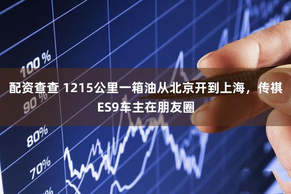 配资查查 1215公里一箱油从北京开到上海，传祺ES9车主在朋友圈