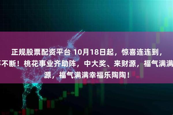 正规股票配资平台 10月18日起，惊喜连连到，3大星座好事不断！桃花事业齐助阵，中大奖、来财源，福气满满幸福乐陶陶！