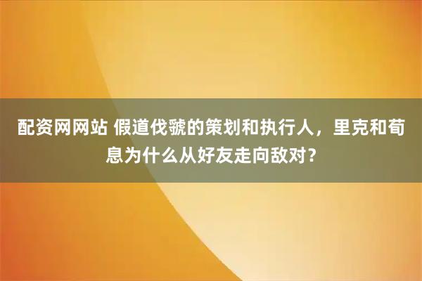 配资网网站 假道伐虢的策划和执行人，里克和荀息为什么从好友走向敌对？