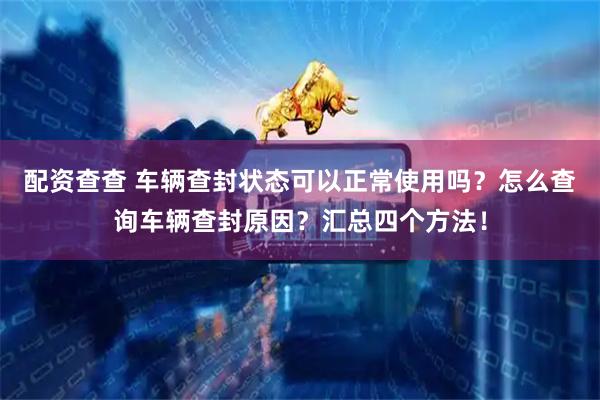配资查查 车辆查封状态可以正常使用吗？怎么查询车辆查封原因？汇总四个方法！