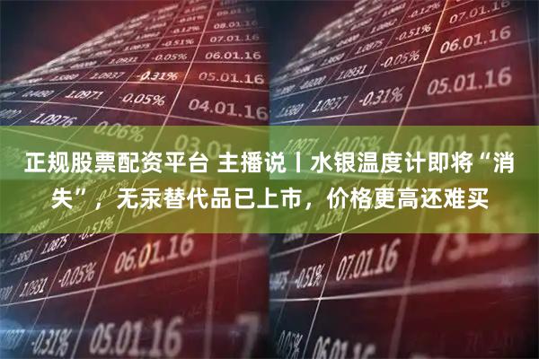 正规股票配资平台 主播说丨水银温度计即将“消失”，无汞替代品已上市，价格更高还难买