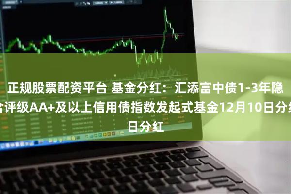 正规股票配资平台 基金分红：汇添富中债1-3年隐含评级AA+及以上信用债指数发起式基金12月10日分红