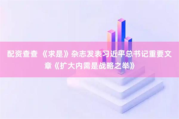 配资查查 《求是》杂志发表习近平总书记重要文章《扩大内需是战略之举》