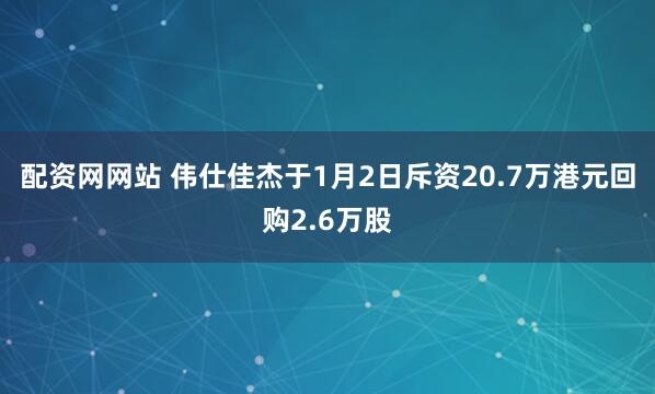 配资网网站 伟仕佳杰于1月2日斥资20.7万港元回购2.6万股