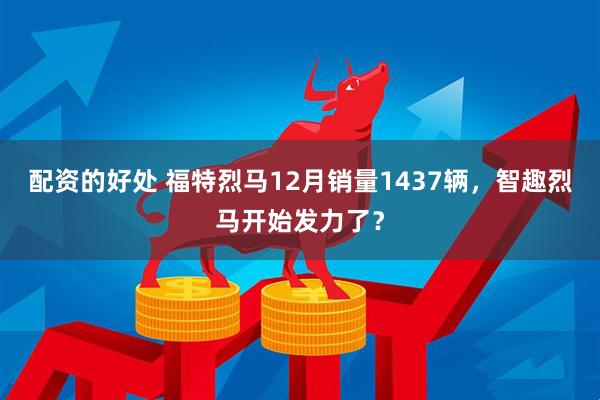 配资的好处 福特烈马12月销量1437辆，智趣烈马开始发力了？