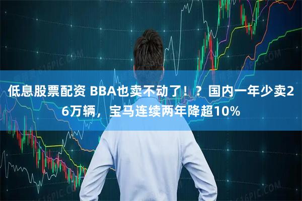 低息股票配资 BBA也卖不动了！？国内一年少卖26万辆，宝马连续两年降超10%