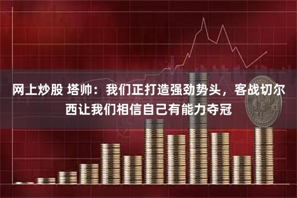 网上炒股 塔帅：我们正打造强劲势头，客战切尔西让我们相信自己有能力夺冠