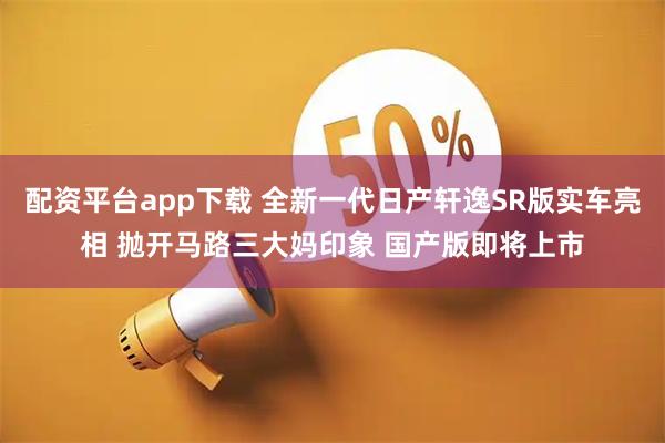 配资平台app下载 全新一代日产轩逸SR版实车亮相 抛开马路三大妈印象 国产版即将上市