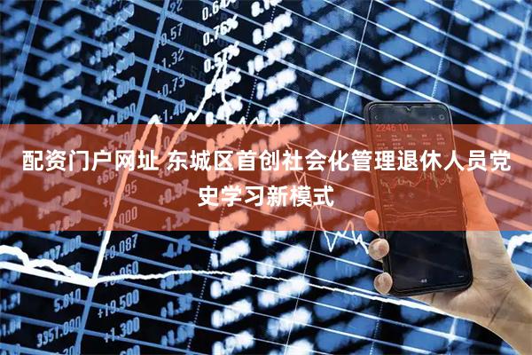 配资门户网址 东城区首创社会化管理退休人员党史学习新模式