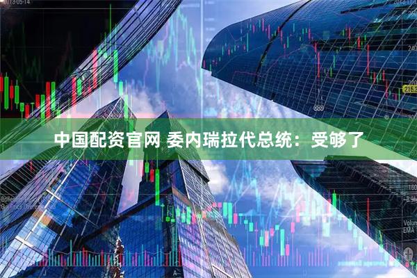中国配资官网 委内瑞拉代总统：受够了