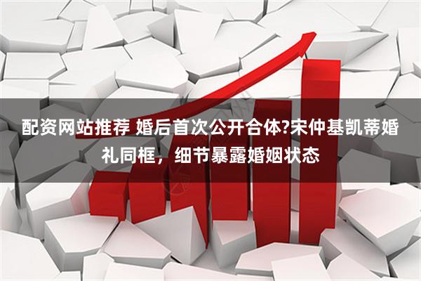 配资网站推荐 婚后首次公开合体?宋仲基凯蒂婚礼同框，细节暴露婚姻状态