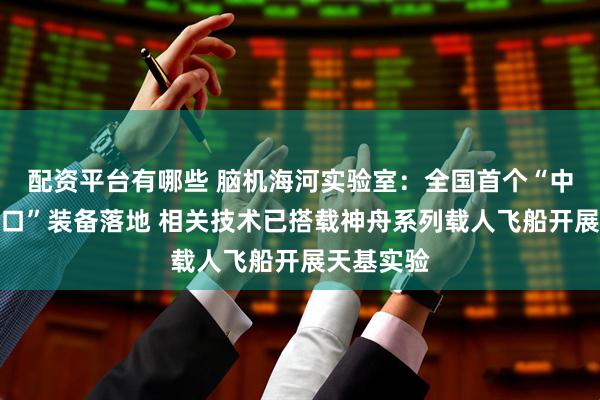 配资平台有哪些 脑机海河实验室：全国首个“中医脑机接口”装备落地 相关技术已搭载神舟系列载人飞船开展天基实验