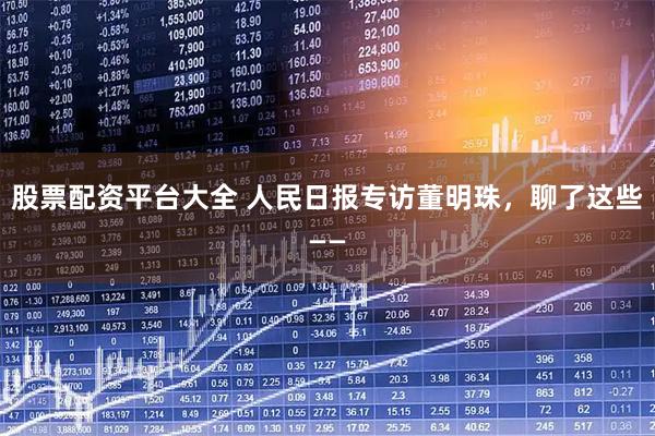 股票配资平台大全 人民日报专访董明珠，聊了这些——