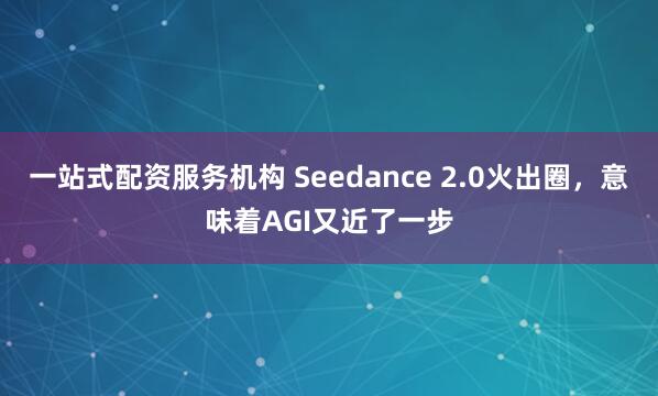 一站式配资服务机构 Seedance 2.0火出圈，意味着AGI又近了一步
