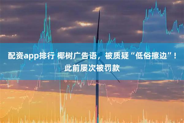 配资app排行 椰树广告语，被质疑“低俗擦边”!此前屡次被罚款