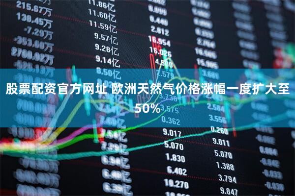 股票配资官方网址 欧洲天然气价格涨幅一度扩大至50%