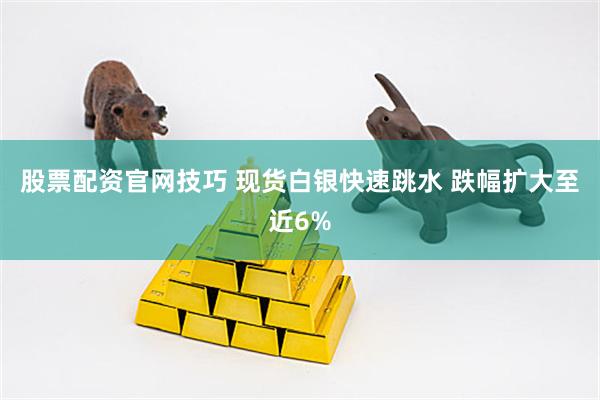 股票配资官网技巧 现货白银快速跳水 跌幅扩大至近6%