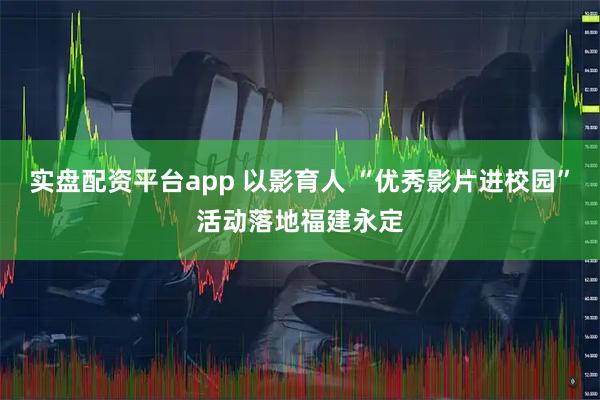 实盘配资平台app 以影育人 “优秀影片进校园”活动落地福建永定