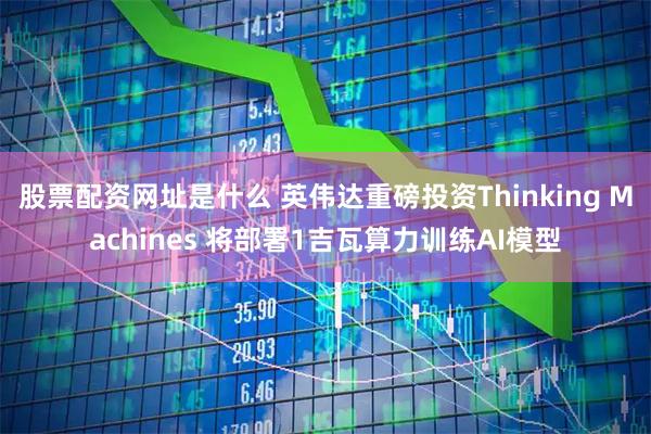 股票配资网址是什么 英伟达重磅投资Thinking Machines 将部署1吉瓦算力训练AI模型