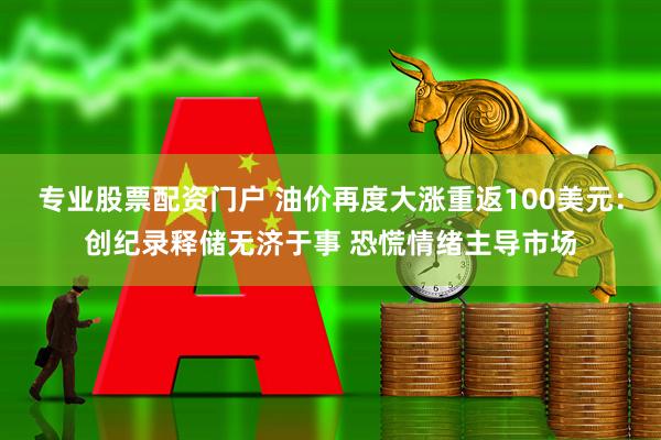 专业股票配资门户 油价再度大涨重返100美元：创纪录释储无济于事 恐慌情绪主导市场