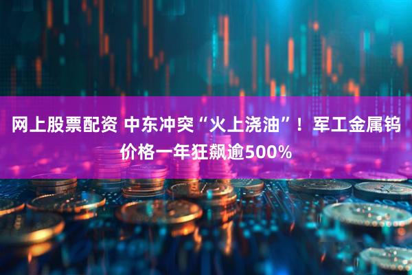 网上股票配资 中东冲突“火上浇油”！军工金属钨价格一年狂飙逾500%