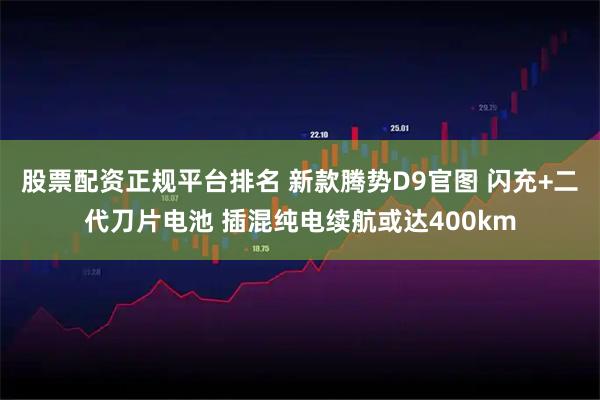 股票配资正规平台排名 新款腾势D9官图 闪充+二代刀片电池 插混纯电续航或达400km