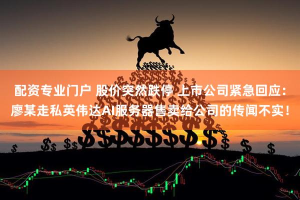 配资专业门户 股价突然跌停 上市公司紧急回应：廖某走私英伟达AI服务器售卖给公司的传闻不实！