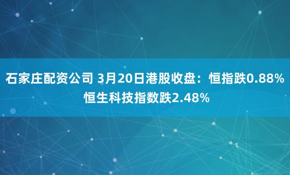 石家庄配资公司 3月20日港股收盘：恒指跌0.88% 恒生科技指数跌2.48%