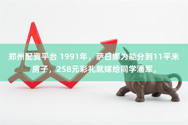 郑州配资平台 1991年，萨日娜为能分到11平米房子，258元彩礼就嫁给同学潘军，